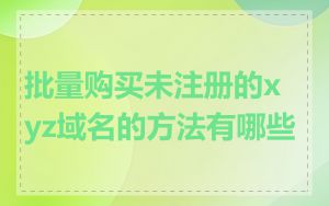 批量购买未注册的xyz域名的方法有哪些