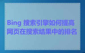 Bing 搜索引擎如何提高网页在搜索结果中的排名