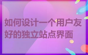如何设计一个用户友好的独立站点界面