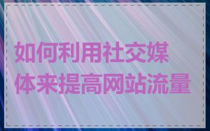 如何利用社交媒体来提高网站流量