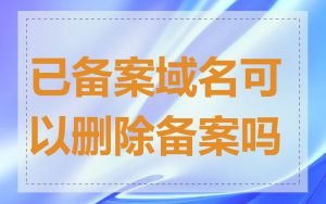 已备案域名可以删除备案吗