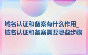 域名认证和备案有什么作用_域名认证和备案需要哪些步骤