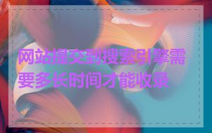 网站提交到搜索引擎需要多长时间才能收录