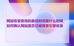 网站收录查询的最佳时间是什么时候_如何确认网站是否已被搜索引擎收录
