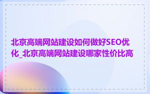 北京高端网站建设如何做好SEO优化_北京高端网站建设哪家性价比高