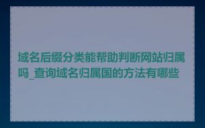 域名后缀分类能帮助判断网站归属吗_查询域名归属国的方法有哪些