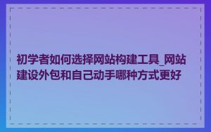 初学者如何选择网站构建工具_网站建设外包和自己动手哪种方式更好