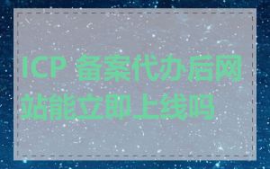 ICP 备案代办后网站能立即上线吗