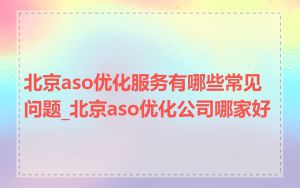 北京aso优化服务有哪些常见问题_北京aso优化公司哪家好