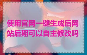 使用官网一键生成后网站后期可以自主修改吗