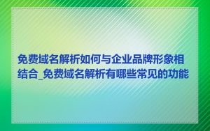免费域名解析如何与企业品牌形象相结合_免费域名解析有哪些常见的功能