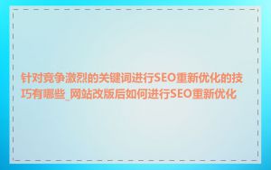 针对竞争激烈的关键词进行SEO重新优化的技巧有哪些_网站改版后如何进行SEO重新优化