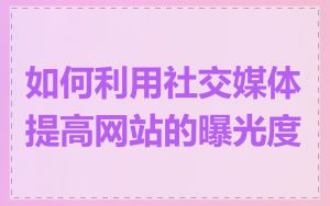 如何利用社交媒体提高网站的曝光度