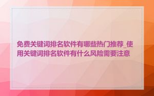 免费关键词排名软件有哪些热门推荐_使用关键词排名软件有什么风险需要注意
