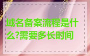 域名备案流程是什么?需要多长时间