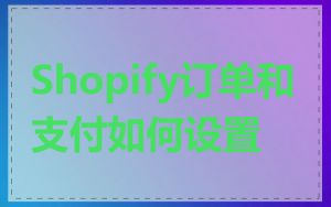 Shopify订单和支付如何设置