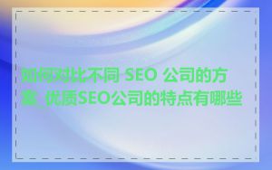 如何对比不同 SEO 公司的方案_优质SEO公司的特点有哪些