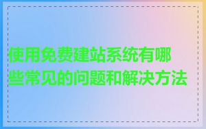 使用免费建站系统有哪些常见的问题和解决方法