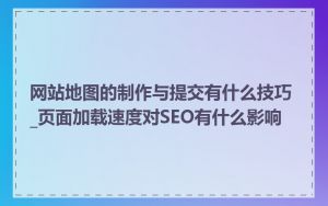 网站地图的制作与提交有什么技巧_页面加载速度对SEO有什么影响