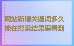 网站新增关键词多久能在搜索结果里看到
