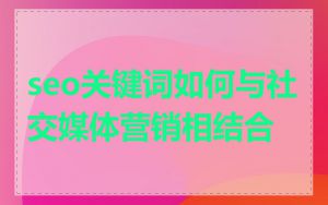 seo关键词如何与社交媒体营销相结合