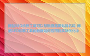 网站SEO诊断工具可以帮助提高网站排名吗_网站SEO诊断工具的数据如何应用到实际优化中