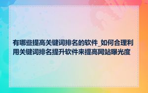 有哪些提高关键词排名的软件_如何合理利用关键词排名提升软件来提高网站曝光度