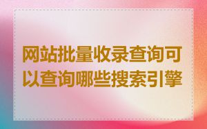 网站批量收录查询可以查询哪些搜索引擎