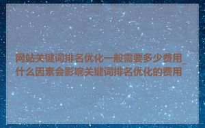 网站关键词排名优化一般需要多少费用_什么因素会影响关键词排名优化的费用
