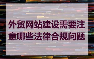 外贸网站建设需要注意哪些法律合规问题