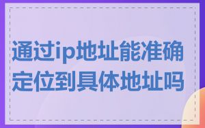 通过ip地址能准确定位到具体地址吗