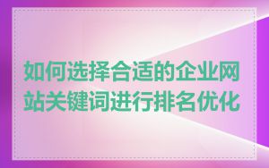 如何选择合适的企业网站关键词进行排名优化