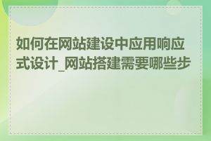 如何在网站建设中应用响应式设计_网站搭建需要哪些步骤