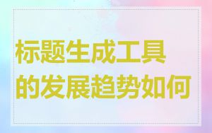 标题生成工具的发展趋势如何