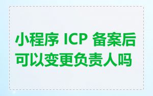 小程序 ICP 备案后可以变更负责人吗