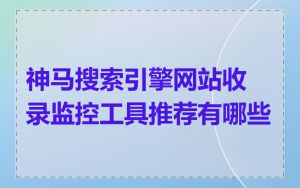 神马搜索引擎网站收录监控工具推荐有哪些