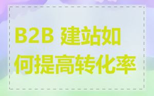B2B 建站如何提高转化率