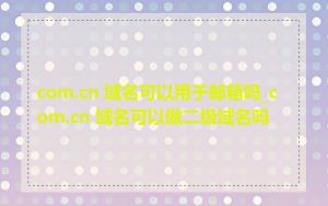 com.cn 域名可以用于邮箱吗_com.cn 域名可以做二级域名吗