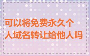 可以将免费永久个人域名转让给他人吗