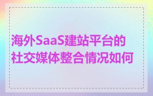海外SaaS建站平台的社交媒体整合情况如何