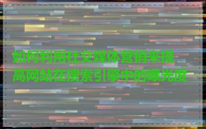 如何利用社交媒体营销来提高网站在搜索引擎中的曝光度