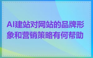 AI建站对网站的品牌形象和营销策略有何帮助