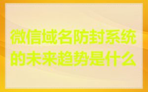 微信域名防封系统的未来趋势是什么