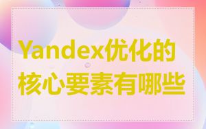 Yandex优化的核心要素有哪些