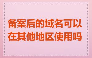 备案后的域名可以在其他地区使用吗
