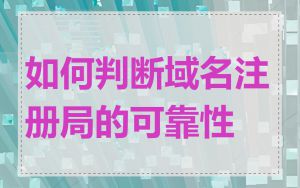 如何判断域名注册局的可靠性