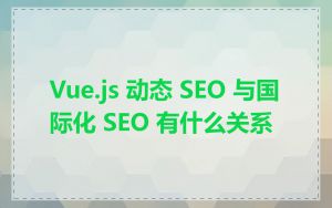 Vue.js 动态 SEO 与国际化 SEO 有什么关系