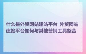 什么是外贸网站建站平台_外贸网站建站平台如何与其他营销工具整合