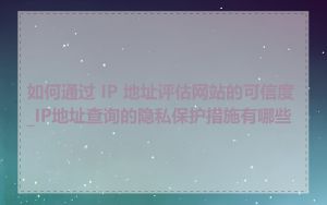 如何通过 IP 地址评估网站的可信度_IP地址查询的隐私保护措施有哪些