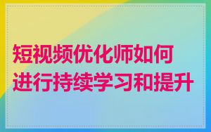 短视频优化师如何进行持续学习和提升